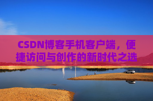 CSDN博客手机客户端，便捷访问与创作的新时代之选
