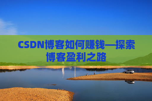 CSDN博客如何赚钱—探索博客盈利之路